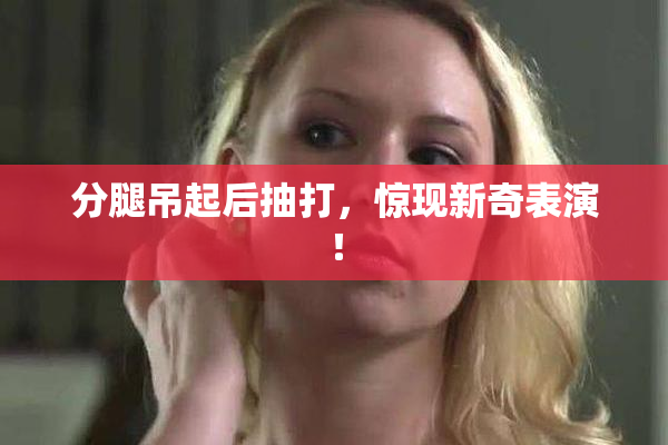 分腿吊起后抽打，惊现新奇表演！