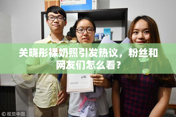 关晓彤裸奶照引发热议，粉丝和网友们怎么看？