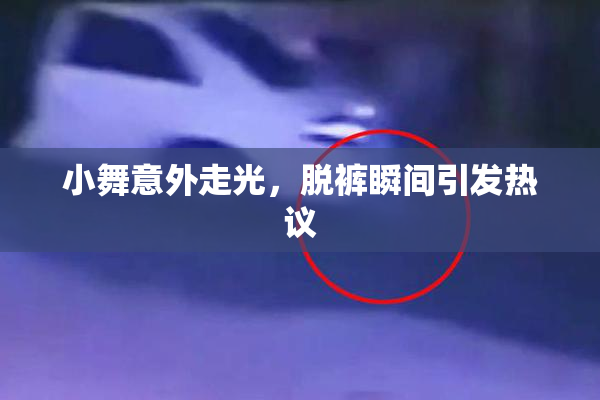 小舞意外走光，脱裤瞬间引发热议