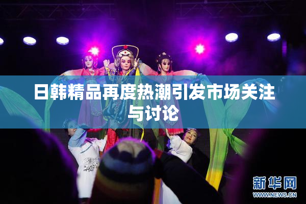 日韩精品再度热潮引发市场关注与讨论