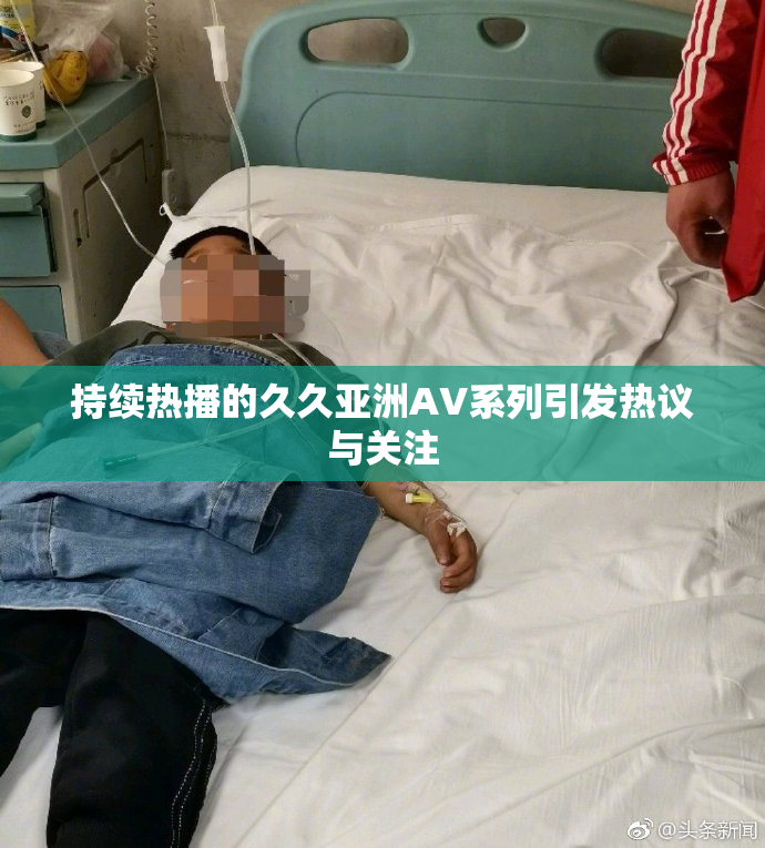 持续热播的久久亚洲AV系列引发热议与关注