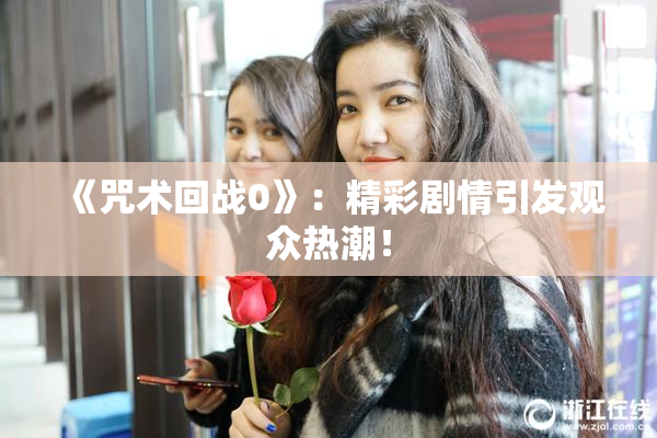 《咒术回战0》：精彩剧情引发观众热潮！