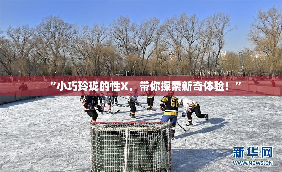 “小巧玲珑的性X，带你探索新奇体验！”