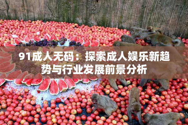 91成人无码：探索成人娱乐新趋势与行业发展前景分析