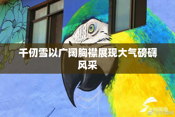 千仞雪以广阔胸襟展现大气磅礴风采