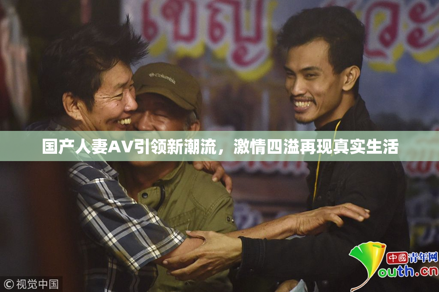 国产人妻AV引领新潮流，激情四溢再现真实生活