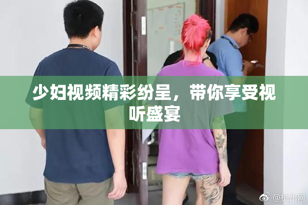 少妇视频精彩纷呈，带你享受视听盛宴