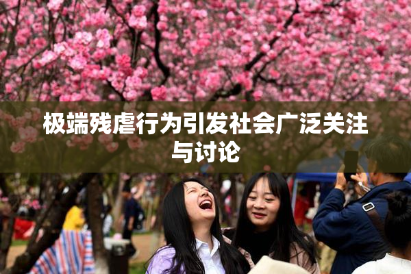 极端残虐行为引发社会广泛关注与讨论