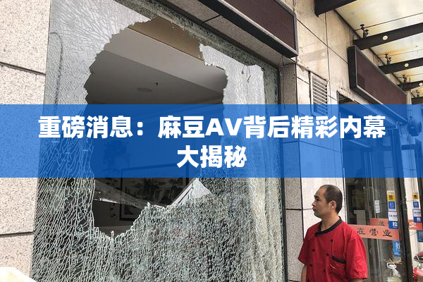 重磅消息：麻豆AV背后精彩内幕大揭秘