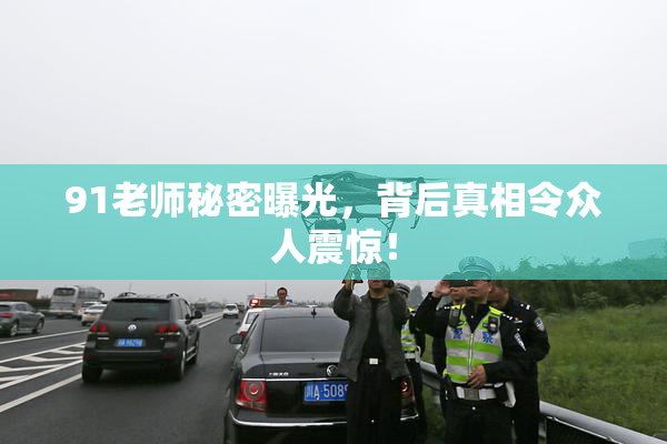 91老师秘密曝光，背后真相令众人震惊！