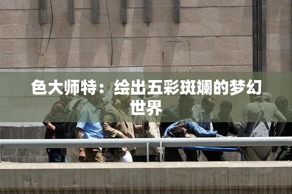 色大师特：绘出五彩斑斓的梦幻世界