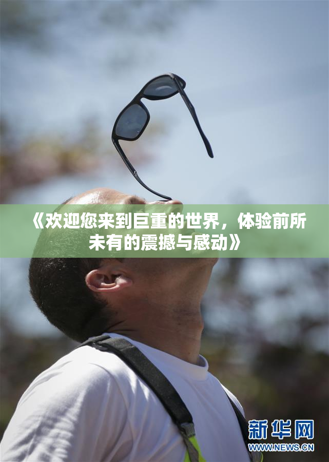 《欢迎您来到巨重的世界，体验前所未有的震撼与感动》