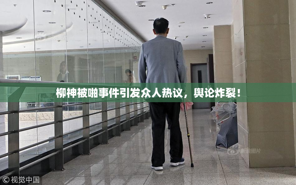 柳神被啪事件引发众人热议，舆论炸裂！