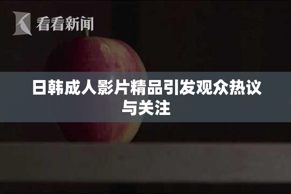 日韩成人影片精品引发观众热议与关注