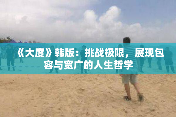《大度》韩版：挑战极限，展现包容与宽广的人生哲学