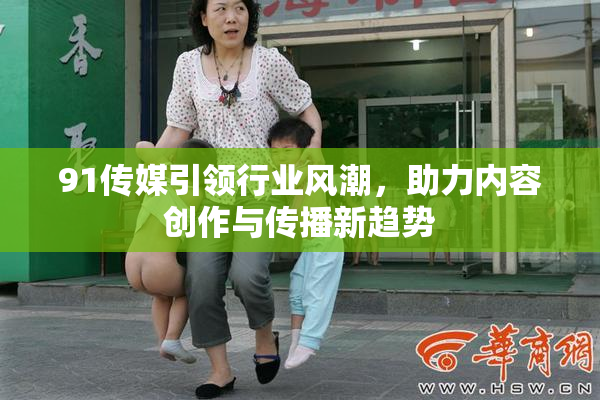 91传媒引领行业风潮，助力内容创作与传播新趋势