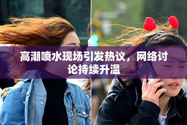 高潮喷水现场引发热议，网络讨论持续升温