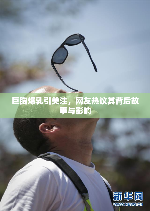 巨胸爆乳引关注，网友热议其背后故事与影响
