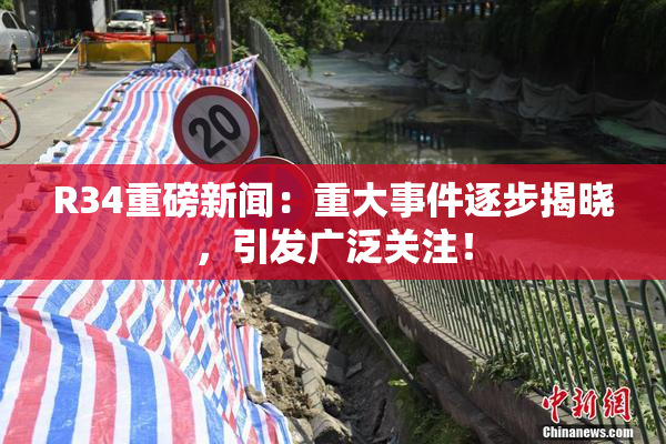 R34重磅新闻：重大事件逐步揭晓，引发广泛关注！