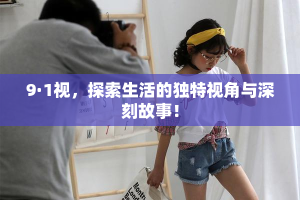 9·1视，探索生活的独特视角与深刻故事！