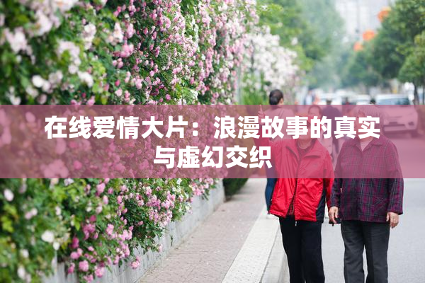 在线爱情大片：浪漫故事的真实与虚幻交织