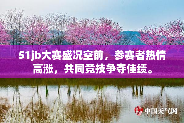 51jb大赛盛况空前，参赛者热情高涨，共同竞技争夺佳绩。