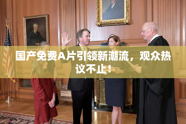 国产免费A片引领新潮流，观众热议不止！