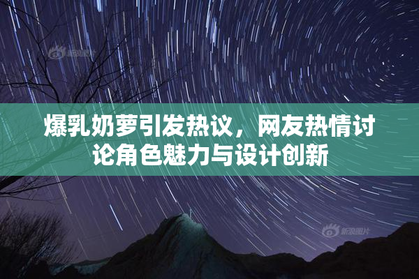 爆乳奶萝引发热议，网友热情讨论角色魅力与设计创新