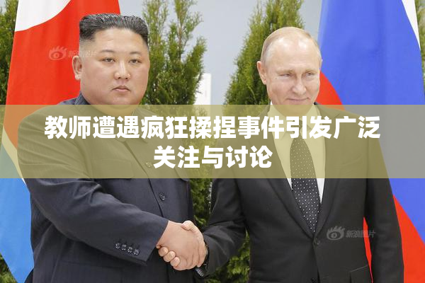 教师遭遇疯狂揉捏事件引发广泛关注与讨论