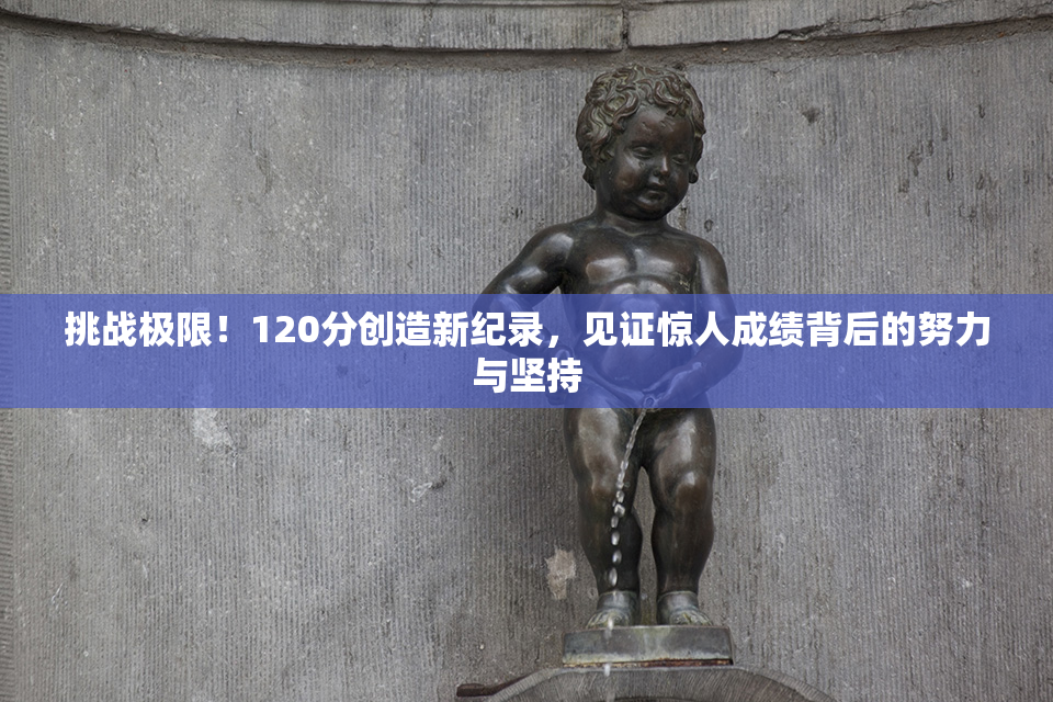 挑战极限！120分创造新纪录，见证惊人成绩背后的努力与坚持