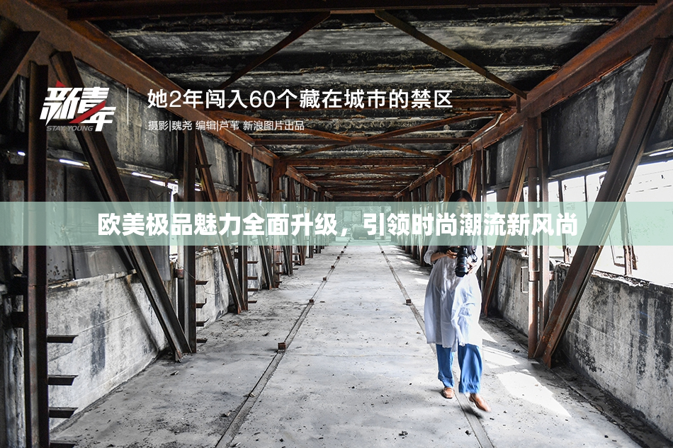 欧美极品魅力全面升级，引领时尚潮流新风尚