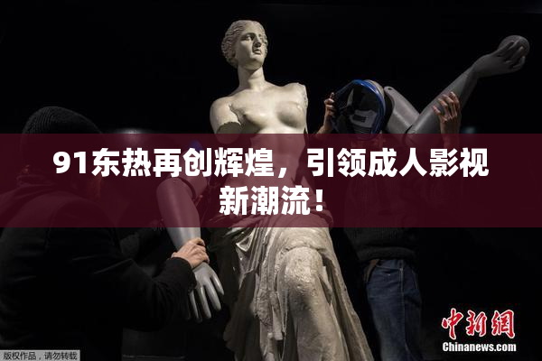 91东热再创辉煌，引领成人影视新潮流！