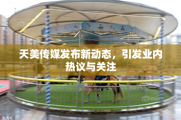 天美传媒发布新动态，引发业内热议与关注