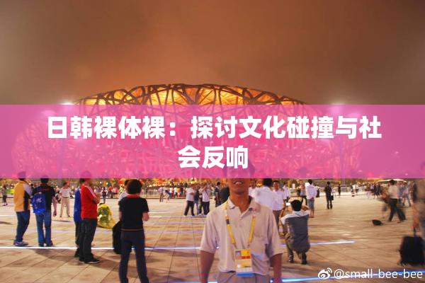日韩裸体裸：探讨文化碰撞与社会反响