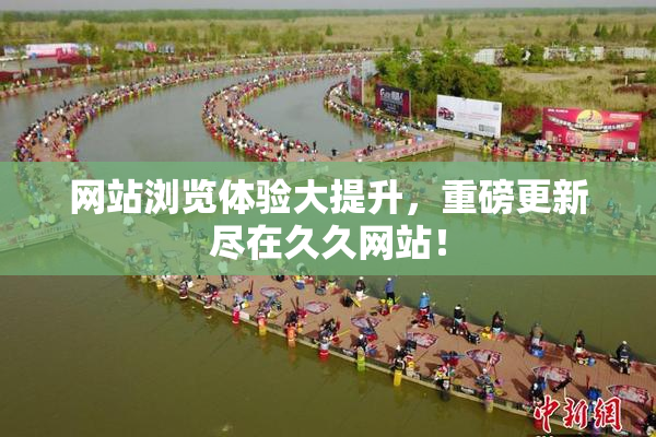 网站浏览体验大提升，重磅更新尽在久久网站！