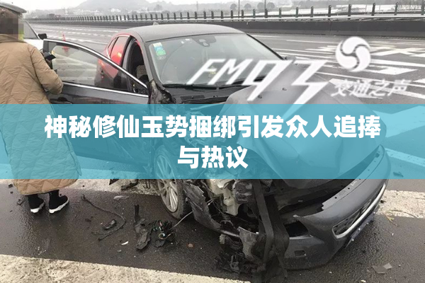 神秘修仙玉势捆绑引发众人追捧与热议