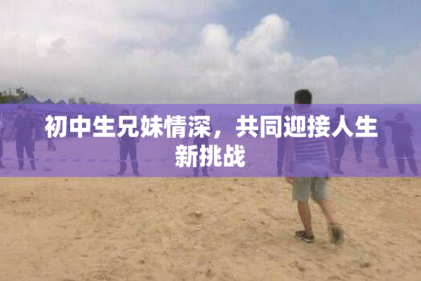 初中生兄妹情深，共同迎接人生新挑战