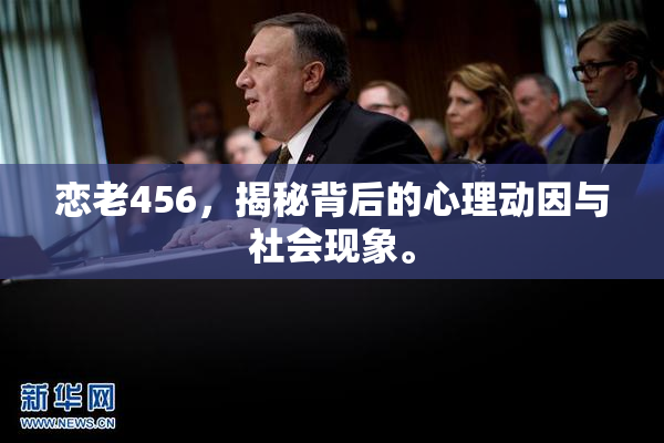 恋老456，揭秘背后的心理动因与社会现象。