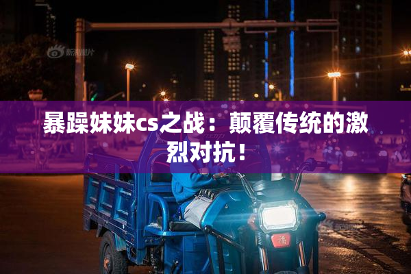 暴躁妹妹cs之战：颠覆传统的激烈对抗！