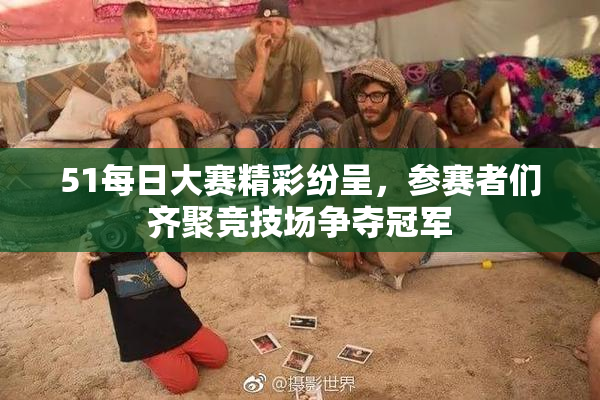 51每日大赛精彩纷呈，参赛者们齐聚竞技场争夺冠军
