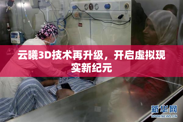 云曦3D技术再升级，开启虚拟现实新纪元