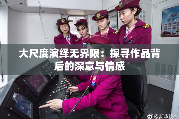 大尺度演绎无界限：探寻作品背后的深意与情感