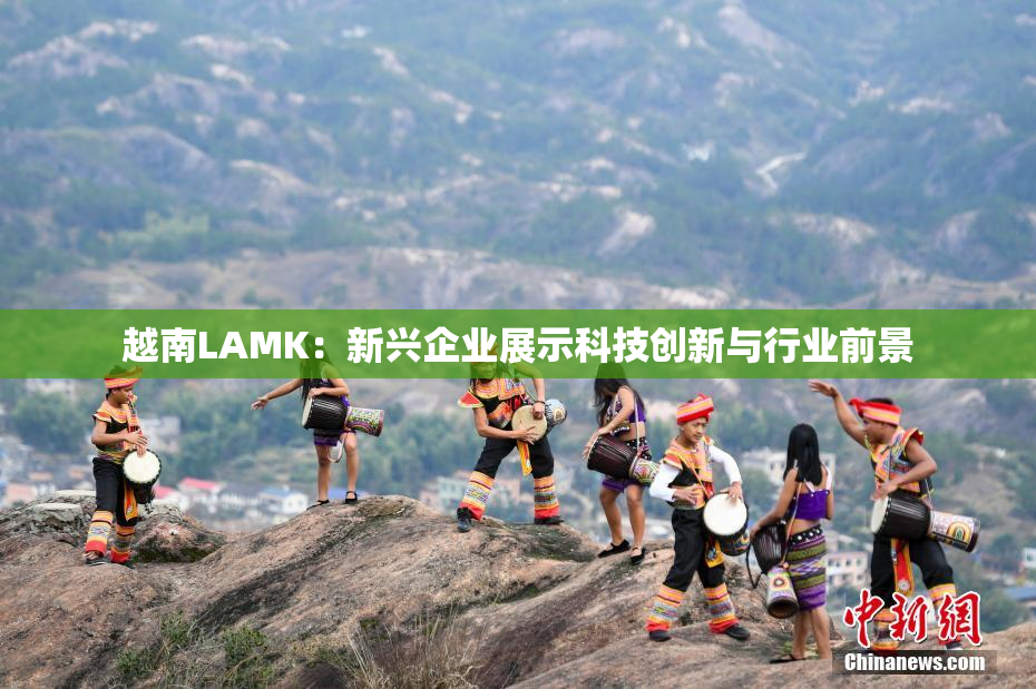 越南LAMK：新兴企业展示科技创新与行业前景