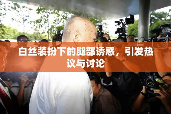 白丝装扮下的腿部诱惑，引发热议与讨论