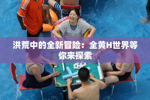 洪荒中的全新冒险：全黄H世界等你来探索