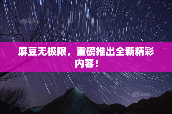 麻豆无极限，重磅推出全新精彩内容！