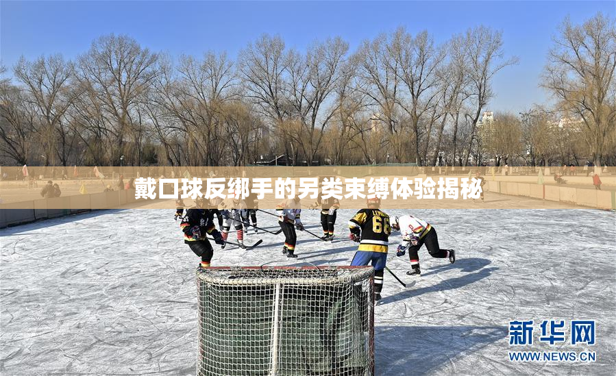 戴口球反绑手的另类束缚体验揭秘