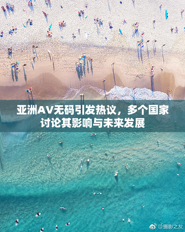 亚洲AV无码引发热议，多个国家讨论其影响与未来发展