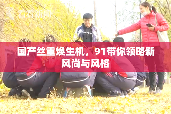 国产丝重焕生机，91带你领略新风尚与风格