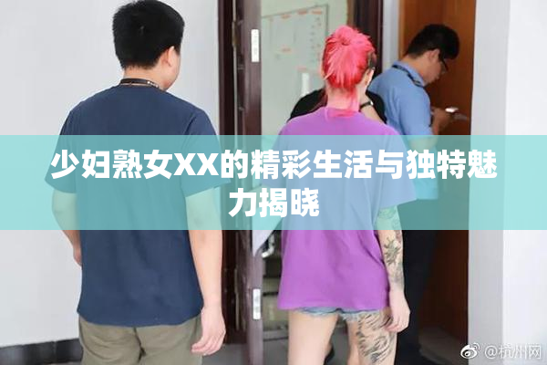 少妇熟女XX的精彩生活与独特魅力揭晓